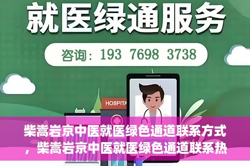 柴嵩岩京中医就医绿色通道联系方式，柴嵩岩京中医就医绿色通道联系热线及指南