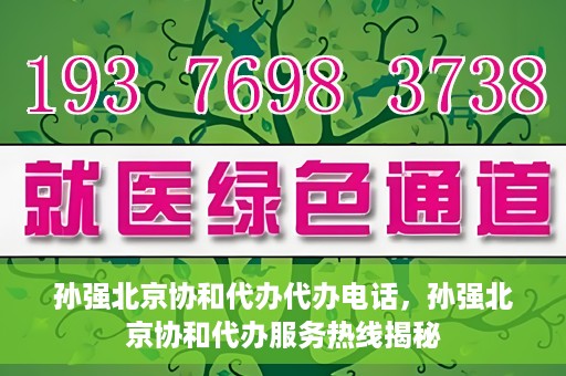 孙强北京协和代办代办电话，孙强北京协和代办服务热线揭秘