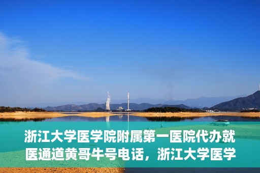 浙江大学医学院附属第一医院代办就医通道黄哥牛号电话，浙江大学医学院附属第一医院就医通道代办服务黄哥牛号热线电话揭秘