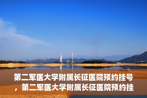 第二军医大学附属长征医院预约挂号，第二军医大学附属长征医院预约挂号攻略详解