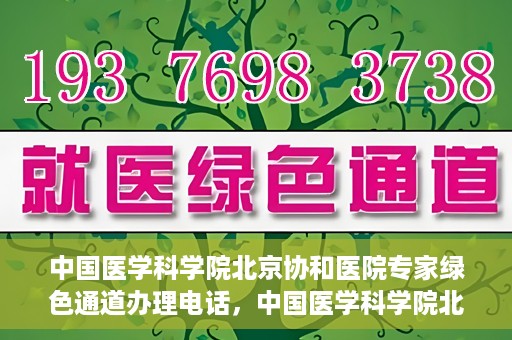 中国医学科学院北京协和医院专家绿色通道办理电话，中国医学科学院北京协和医院专家绿色通道咨询热线