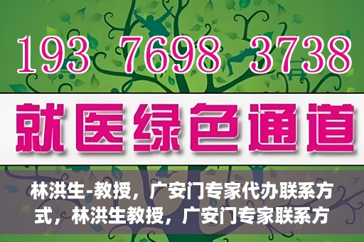 林洪生-教授，广安门专家代办联系方式，林洪生教授，广安门专家联系方式权威公开