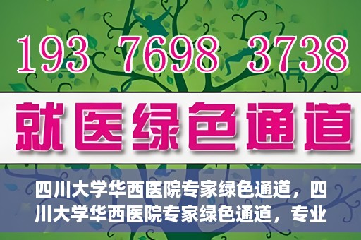四川大学华西医院专家绿色通道，四川大学华西医院专家绿色通道，专业医疗服务的快速通道