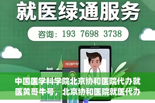 中国医学科学院北京协和医院代办就医黄哥牛号，北京协和医院就医代办专家黄哥牛号解析