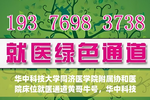 华中科技大学同济医学院附属协和医院床位就医通道黄哥牛号，华中科技大学同济医学院附属协和医院床位就医绿色通道，黄哥牛号助您通行无阻