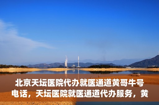 北京天坛医院代办就医通道黄哥牛号电话，天坛医院就医通道代办服务，黄哥牛号联系电话及办理指南