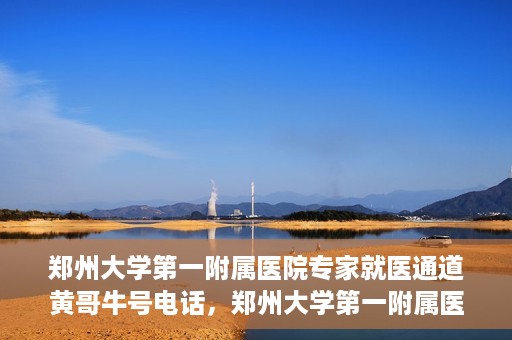 郑州大学第一附属医院专家就医通道黄哥牛号电话，郑州大学第一附属医院专家就医通道揭秘，黄哥牛号电话咨询全解析