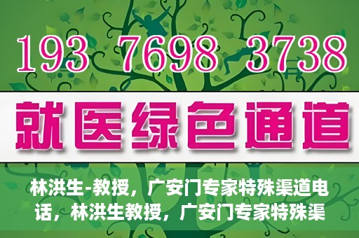 林洪生-教授，广安门专家特殊渠道电话，林洪生教授，广安门专家特殊渠道电话专线解析