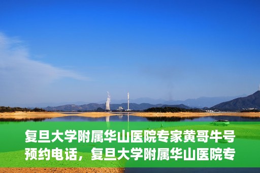 复旦大学附属华山医院专家黄哥牛号预约电话，复旦大学附属华山医院专家黄哥牛号预约专线解读