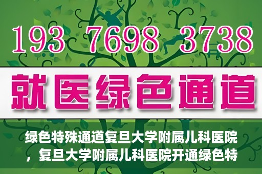 绿色特殊通道复旦大学附属儿科医院，复旦大学附属儿科医院开通绿色特殊通道，关爱儿童健康之路