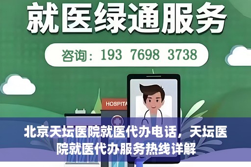 北京天坛医院就医代办电话，天坛医院就医代办服务热线详解