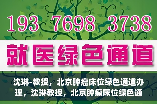 沈琳-教授，北京肿瘤床位绿色通道办理，沈琳教授，北京肿瘤床位绿色通道办理解析