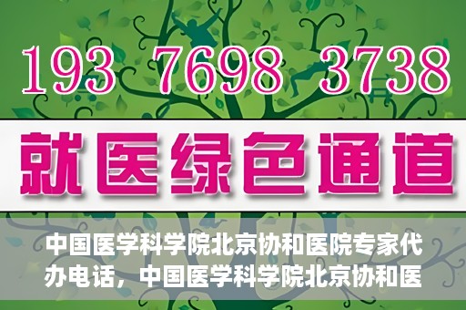 中国医学科学院北京协和医院专家代办电话，中国医学科学院北京协和医院专家咨询热线