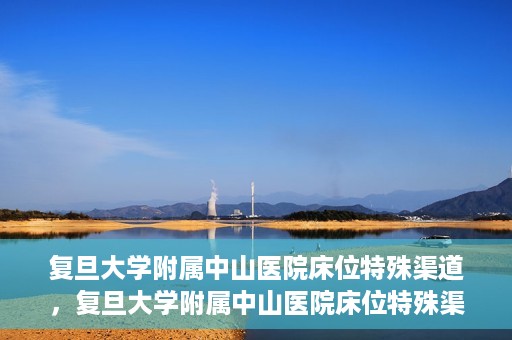 复旦大学附属中山医院床位特殊渠道，复旦大学附属中山医院床位特殊渠道揭秘