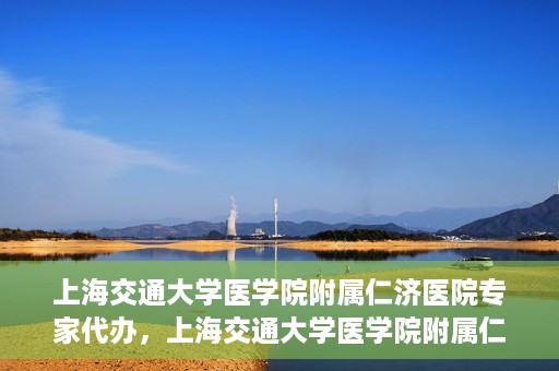 上海交通大学医学院附属仁济医院专家代办，上海交通大学医学院附属仁济医院专家代办服务详解