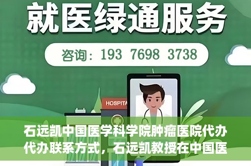 石远凯中国医学科学院肿瘤医院代办代办联系方式，石远凯教授在中国医学科学院肿瘤医院——代办联系方式权威解析