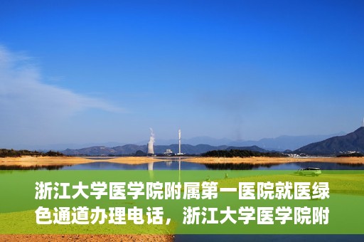 浙江大学医学院附属第一医院就医绿色通道办理电话，浙江大学医学院附属第一医院就医绿色通道服务热线电话解析及办理指南