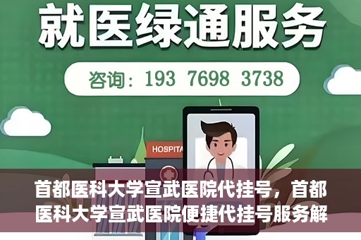 首都医科大学宣武医院代挂号，首都医科大学宣武医院便捷代挂号服务解析