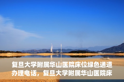 复旦大学附属华山医院床位绿色通道办理电话，复旦大学附属华山医院床位绿色通道咨询热线