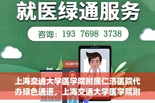 上海交通大学医学院附属仁济医院代办绿色通道，上海交通大学医学院附属仁济医院代办绿色通道，高效便捷的健康服务新通道