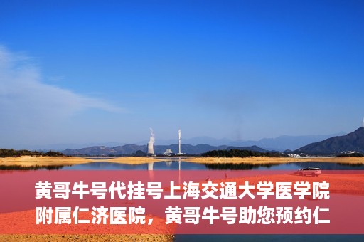 黄哥牛号代挂号上海交通大学医学院附属仁济医院，黄哥牛号助您预约仁济医院——上海交通大学医学院附属仁济医院代挂号服务