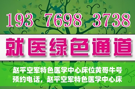 赵平空军特色医学中心床位黄哥牛号预约电话，赵平空军特色医学中心床位预约电话及黄哥牛号服务标题，（注，请注意实际情况可能会有所变化，标题仅供参考。）