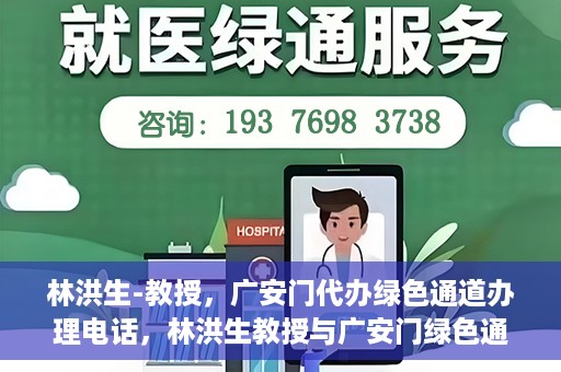林洪生-教授，广安门代办绿色通道办理电话，林洪生教授与广安门绿色通道，一站式电话代办服务
