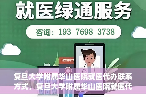 复旦大学附属华山医院就医代办联系方式，复旦大学附属华山医院就医代办服务指南与联系方式解析