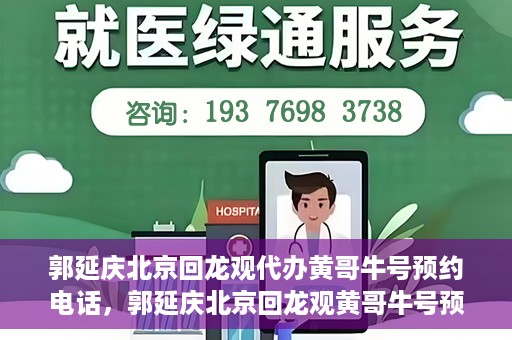 郭延庆北京回龙观代办黄哥牛号预约电话，郭延庆北京回龙观黄哥牛号预约电话代办服务