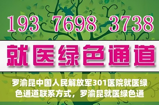 罗渝昆中国人民解放军301医院就医绿色通道联系方式，罗渝昆就医绿色通道在解放军301医院的联系方式及指南