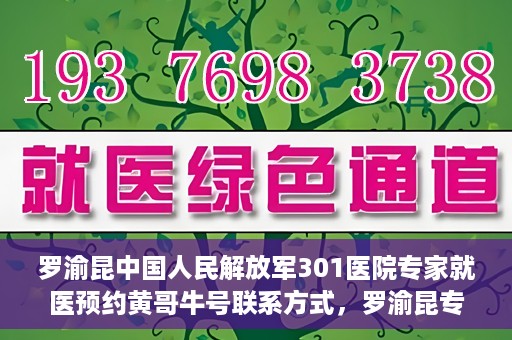 罗渝昆中国人民解放军301医院专家就医预约黄哥牛号联系方式，罗渝昆专家就医预约联系方式及预约指南，中国人民解放军301医院黄哥牛号就医攻略