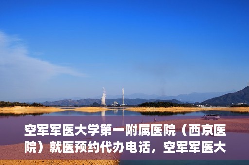 空军军医大学第一附属医院（西京医院）就医预约代办电话，空军军医大学第一附属医院（西京医院）预约挂号代办电话详解
