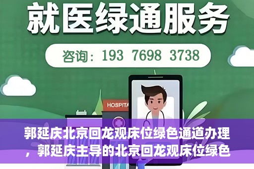郭延庆北京回龙观床位绿色通道办理，郭延庆主导的北京回龙观床位绿色通道办理详解