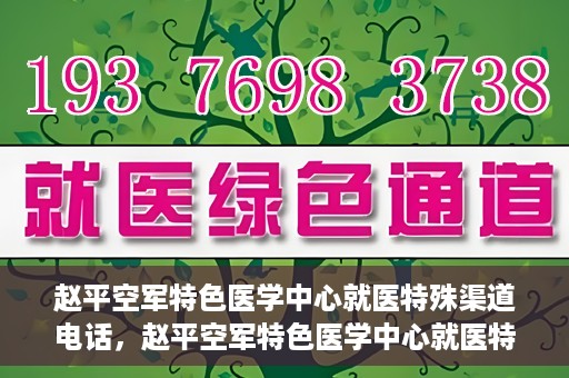 赵平空军特色医学中心就医特殊渠道电话，赵平空军特色医学中心就医特殊渠道专线电话详解