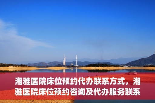 湘雅医院床位预约代办联系方式，湘雅医院床位预约咨询及代办服务联系方式