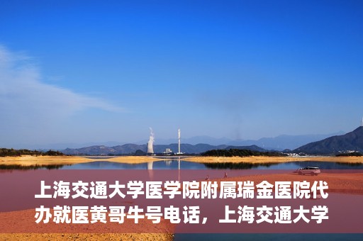 上海交通大学医学院附属瑞金医院代办就医黄哥牛号电话，上海交通大学瑞金医院就医黄哥牛号预约电话详解