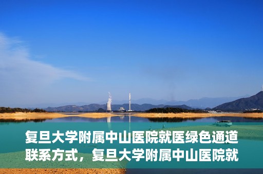 复旦大学附属中山医院就医绿色通道联系方式，复旦大学附属中山医院就医绿色通道联系方式及操作指南解析