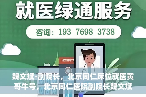 魏文斌-副院长，北京同仁床位就医黄哥牛号，北京同仁医院副院长魏文斌揭秘床位就医黄哥牛号背后的故事