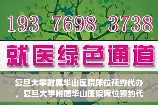 复旦大学附属华山医院床位预约代办，复旦大学附属华山医院床位预约代办服务详解
