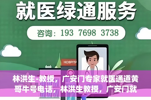 林洪生-教授，广安门专家就医通道黄哥牛号电话，林洪生教授，广安门就医专家通道揭秘，黄哥牛号电话热线开通