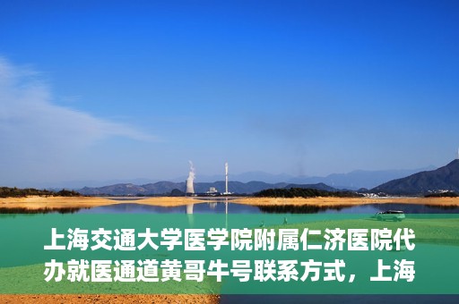 上海交通大学医学院附属仁济医院代办就医通道黄哥牛号联系方式，上海交通大学医学院附属仁济医院就医通道代办服务联系方式，黄哥牛号助您便捷就医。