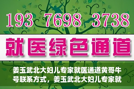 姜玉武北大妇儿专家就医通道黄哥牛号联系方式，姜玉武北大妇儿专家就医绿色通道，黄哥牛号联系方式揭秘