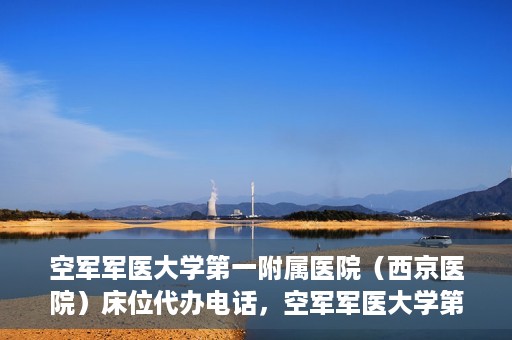 空军军医大学第一附属医院（西京医院）床位代办电话，空军军医大学第一附属医院（西京医院）床位咨询热线