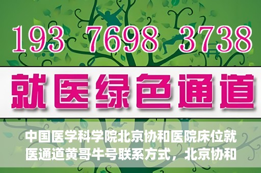 中国医学科学院北京协和医院床位就医通道黄哥牛号联系方式，北京协和医院床位就医通道，黄哥牛号联系方式及就医指南