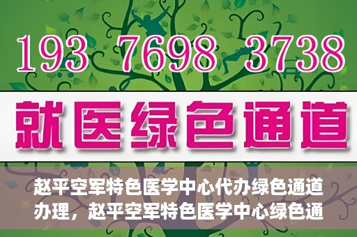 赵平空军特色医学中心代办绿色通道办理，赵平空军特色医学中心绿色通道代办服务详解