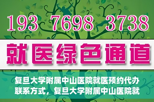 复旦大学附属中山医院就医预约代办联系方式，复旦大学附属中山医院就医预约代办服务指南，联系方式一览