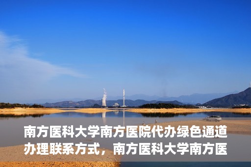 南方医科大学南方医院代办绿色通道办理联系方式，南方医科大学南方医院代办绿色通道联系指南