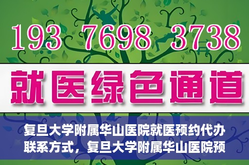复旦大学附属华山医院就医预约代办联系方式，复旦大学附属华山医院预约挂号及就医代办服务联系方式详解