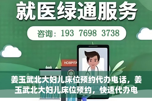 姜玉武北大妇儿床位预约代办电话，姜玉武北大妇儿床位预约，快速代办电话及指南