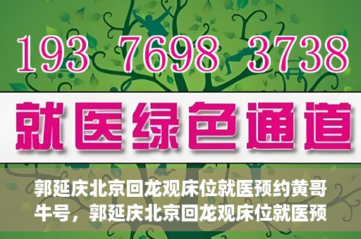 郭延庆北京回龙观床位就医预约黄哥牛号，郭延庆北京回龙观床位就医预约，黄哥牛号助您轻松预约就医服务
